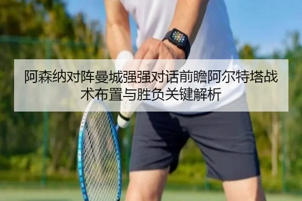 阿森纳对阵曼城强强对话前瞻阿尔特塔战术布置与胜负关键解析