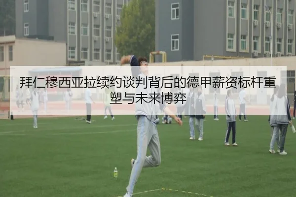 拜仁穆西亚拉续约谈判背后的德甲薪资标杆重塑与未来博弈