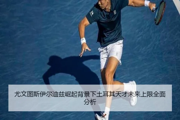 尤文图斯伊尔迪兹崛起背景下土耳其天才未来上限全面分析