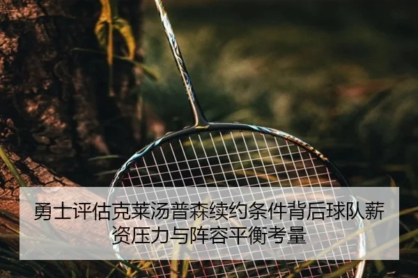 勇士评估克莱汤普森续约条件背后球队薪资压力与阵容平衡考量